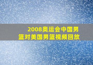 2008奥运会中国男篮对美国男篮视频回放