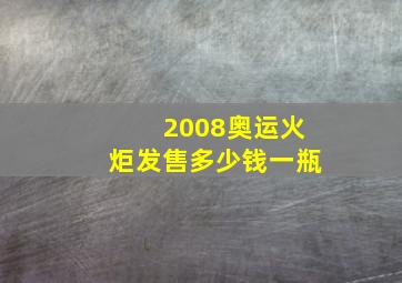 2008奥运火炬发售多少钱一瓶