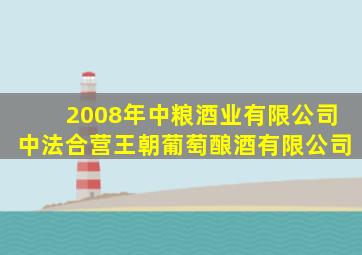 2008年中粮酒业有限公司中法合营王朝葡萄酿酒有限公司