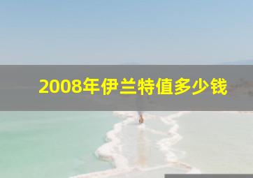 2008年伊兰特值多少钱