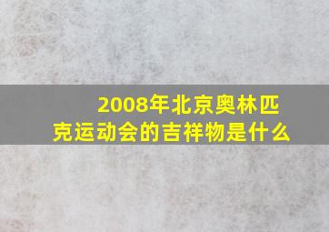 2008年北京奥林匹克运动会的吉祥物是什么