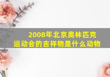 2008年北京奥林匹克运动会的吉祥物是什么动物