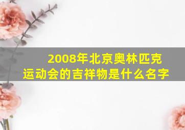 2008年北京奥林匹克运动会的吉祥物是什么名字