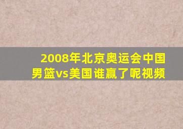 2008年北京奥运会中国男篮vs美国谁赢了呢视频