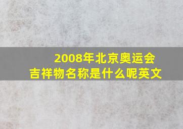 2008年北京奥运会吉祥物名称是什么呢英文