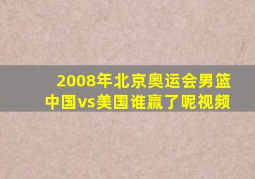 2008年北京奥运会男篮中国vs美国谁赢了呢视频