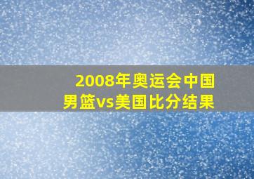 2008年奥运会中国男篮vs美国比分结果