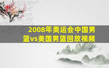 2008年奥运会中国男篮vs美国男篮回放视频