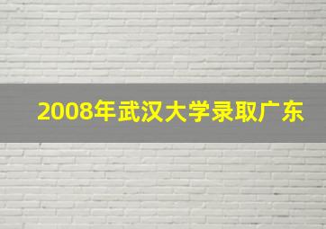 2008年武汉大学录取广东