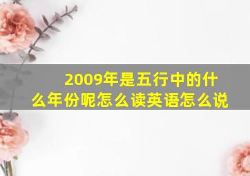 2009年是五行中的什么年份呢怎么读英语怎么说