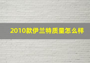 2010款伊兰特质量怎么样