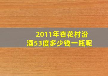 2011年杏花村汾酒53度多少钱一瓶呢