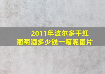 2011年波尔多干红葡萄酒多少钱一箱呢图片