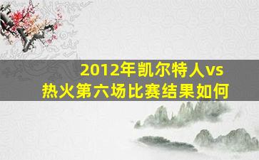 2012年凯尔特人vs热火第六场比赛结果如何