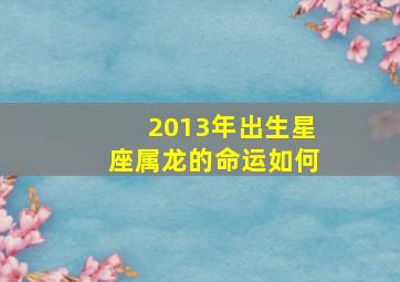 2013年出生星座属龙的命运如何