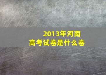 2013年河南高考试卷是什么卷