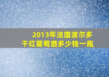 2013年法国波尔多干红葡萄酒多少钱一瓶