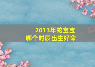 2013年蛇宝宝哪个时辰出生好命