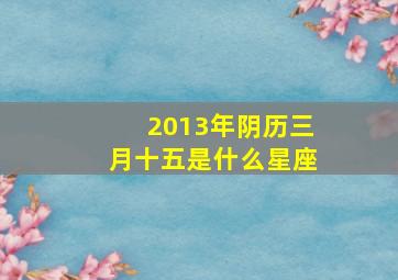 2013年阴历三月十五是什么星座