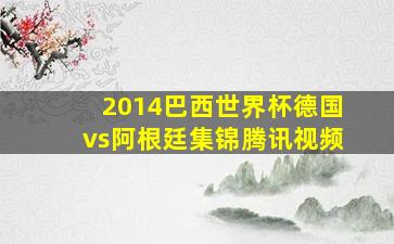 2014巴西世界杯德国vs阿根廷集锦腾讯视频