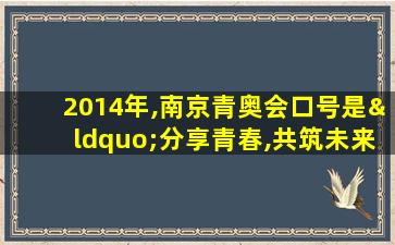 2014年,南京青奥会口号是“分享青春,共筑未来”