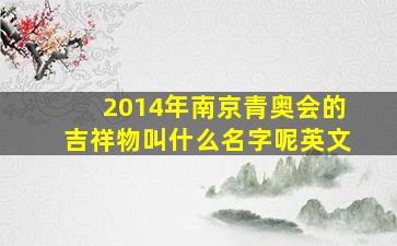 2014年南京青奥会的吉祥物叫什么名字呢英文