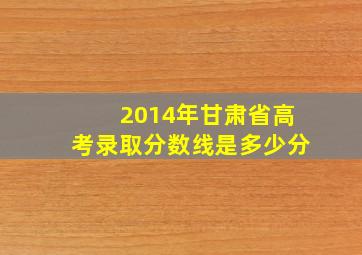 2014年甘肃省高考录取分数线是多少分