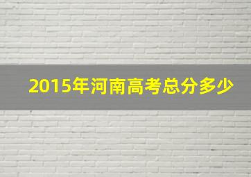 2015年河南高考总分多少