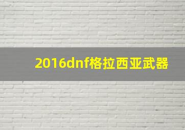 2016dnf格拉西亚武器