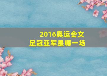 2016奥运会女足冠亚军是哪一场