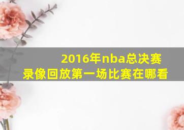 2016年nba总决赛录像回放第一场比赛在哪看