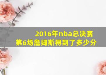 2016年nba总决赛第6场詹姆斯得到了多少分