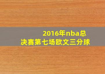 2016年nba总决赛第七场欧文三分球