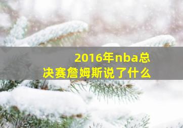 2016年nba总决赛詹姆斯说了什么