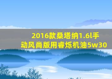 2016款桑塔纳1.6l手动风尚版用睿烁机油5w30