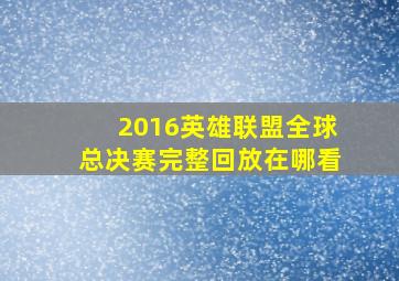 2016英雄联盟全球总决赛完整回放在哪看