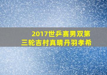 2017世乒赛男双第三轮吉村真晴丹羽孝希