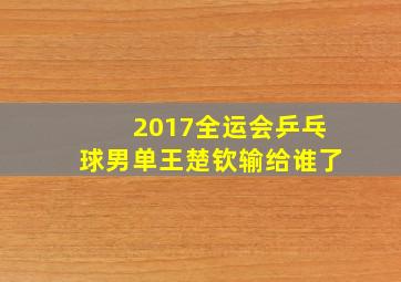 2017全运会乒乓球男单王楚钦输给谁了