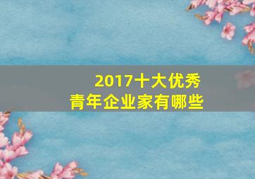 2017十大优秀青年企业家有哪些