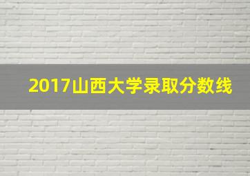 2017山西大学录取分数线