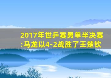 2017年世乒赛男单半决赛:马龙以4-2战胜了王楚钦