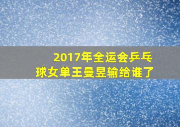 2017年全运会乒乓球女单王曼昱输给谁了