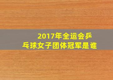 2017年全运会乒乓球女子团体冠军是谁