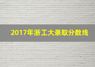 2017年浙工大录取分数线