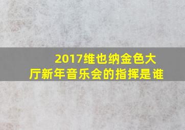 2017维也纳金色大厅新年音乐会的指挥是谁