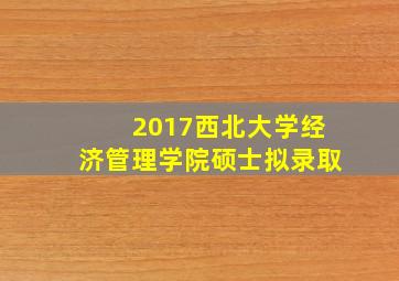 2017西北大学经济管理学院硕士拟录取