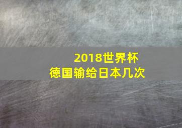 2018世界杯德国输给日本几次