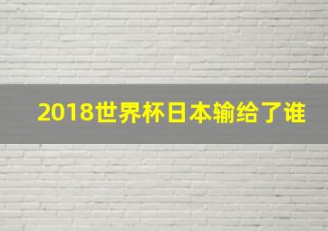 2018世界杯日本输给了谁