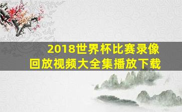 2018世界杯比赛录像回放视频大全集播放下载