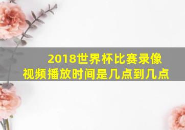 2018世界杯比赛录像视频播放时间是几点到几点